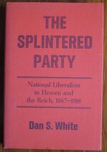 The Splintered Party: National Liberalism in Hessen and the Reich, 1867-1918
