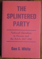 The Splintered Party: National Liberalism in Hessen and the Reich, 1867-1918
