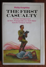 The First Casualty: The War Correspondent As Hero, Propagandist, and Myth Maker from the Crimea to Vietnam
